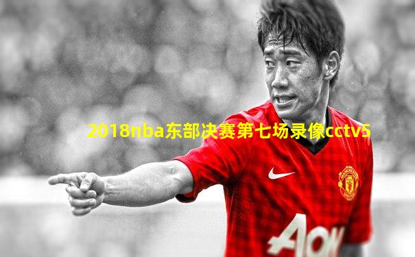 2018nba东部决赛第七场录像cctv5