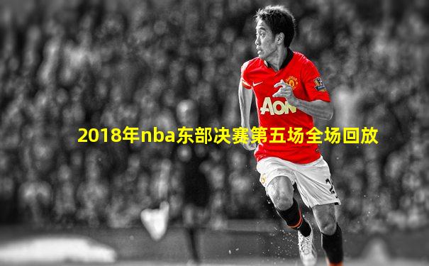 2018年nba东部决赛第五场全场回放