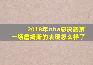 2018年nba总决赛第一场詹姆斯的表现怎么样了