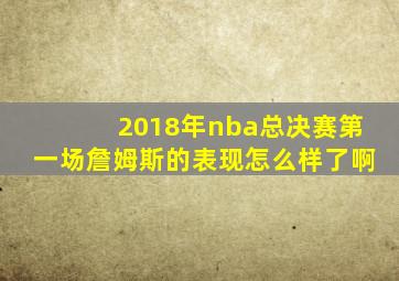 2018年nba总决赛第一场詹姆斯的表现怎么样了啊
