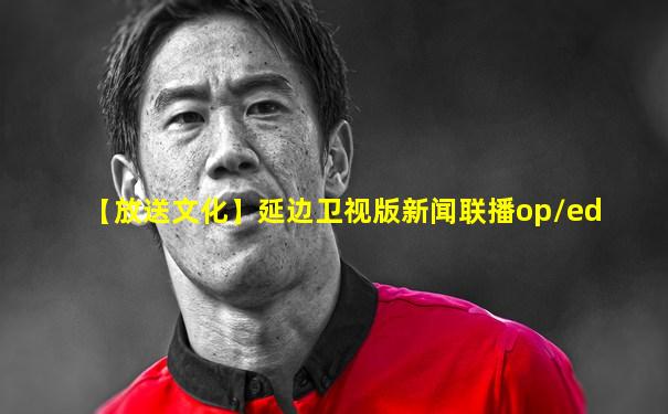 【放送文化】延边卫视版新闻联播op/ed