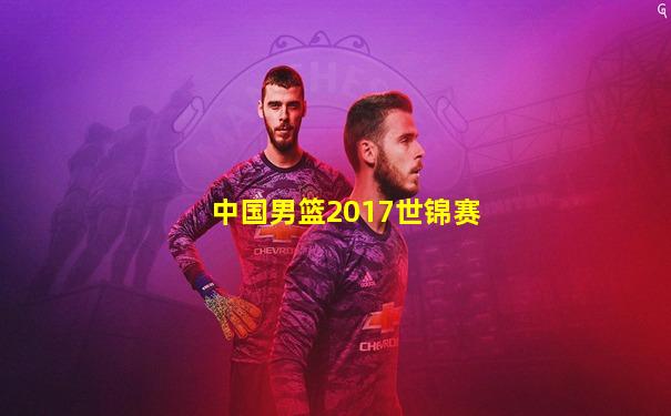 中国男篮2017世锦赛