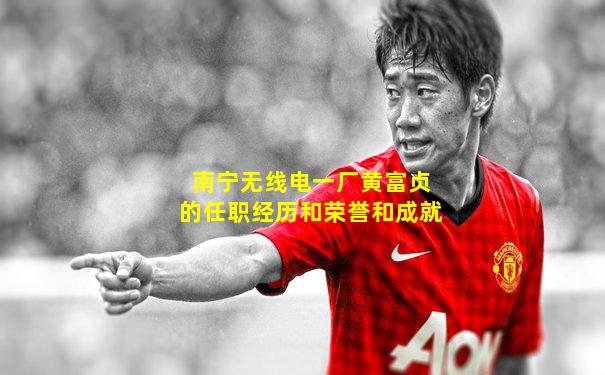 南宁无线电一厂黄富贞的任职经历和荣誉和成就