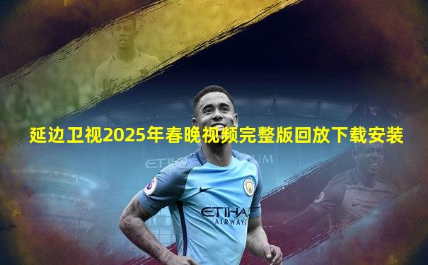 延边卫视2025年春晚视频完整版回放下载安装