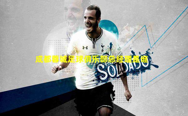 成都蓉城足球俱乐部总经理是谁