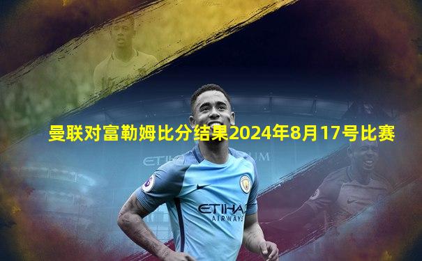 曼联对富勒姆比分结果2024年8月17号比赛