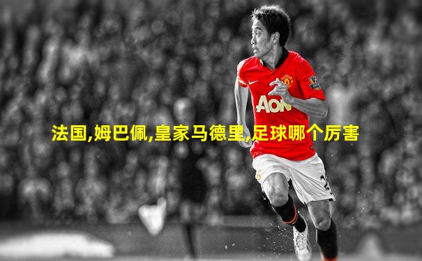 法国,姆巴佩,皇家马德里,足球哪个厉害