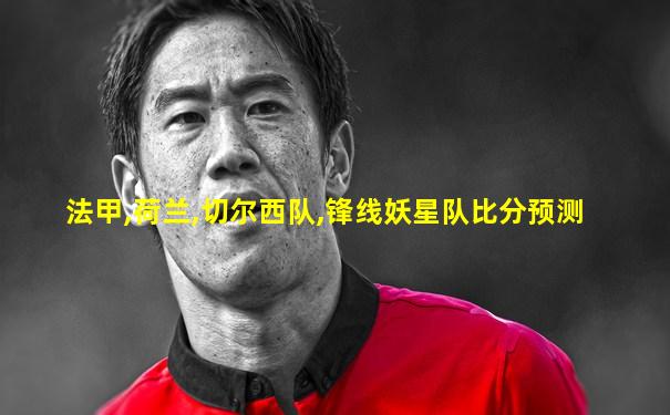 法甲,荷兰,切尔西队,锋线妖星队比分预测