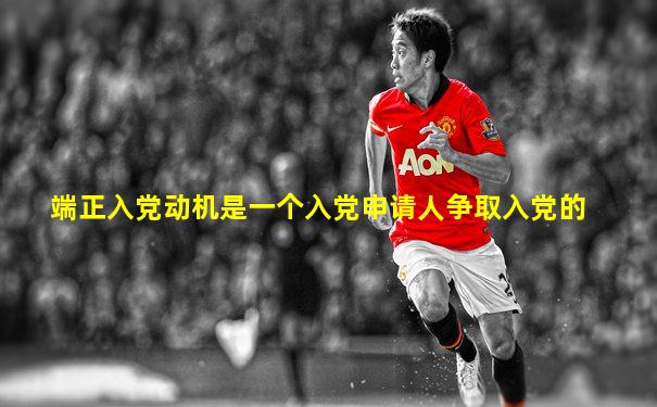 端正入党动机是一个入党申请人争取入党的