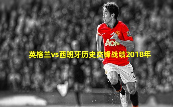 英格兰vs西班牙历史交锋战绩2018年