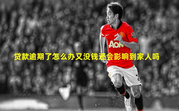贷款逾期了怎么办又没钱还会影响到家人吗