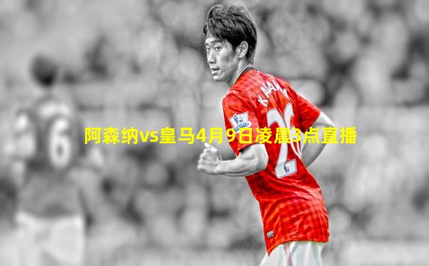 阿森纳vs皇马4月9日凌晨3点直播