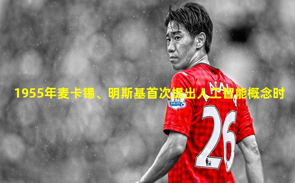 1955年麦卡锡、明斯基首次提出人工智能概念时