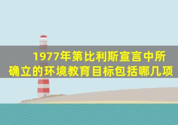 1977年第比利斯宣言中所确立的环境教育目标包括哪几项