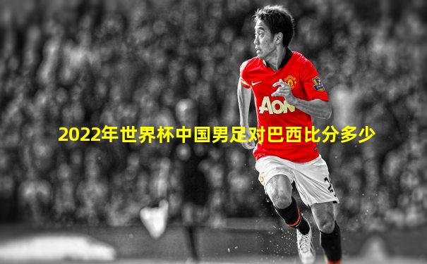 2022年世界杯中国男足对巴西比分多少