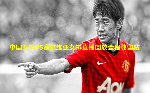 中国女排VS塞尔维亚女排直播回放全程韩国站