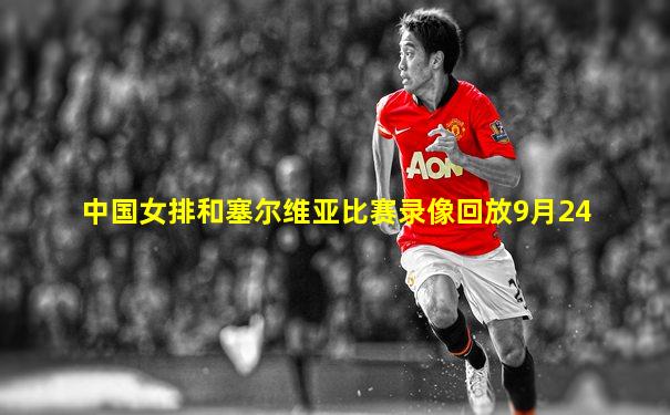 中国女排和塞尔维亚比赛录像回放9月24