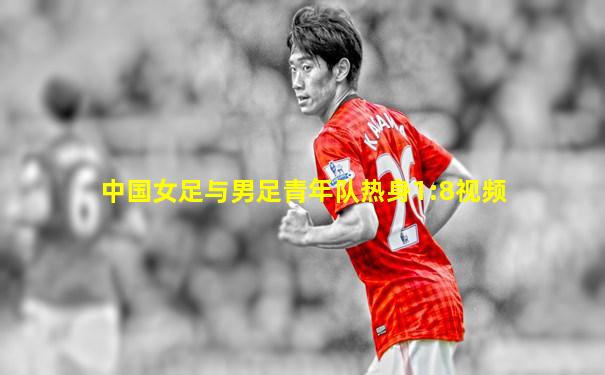 中国女足与男足青年队热身1:8视频