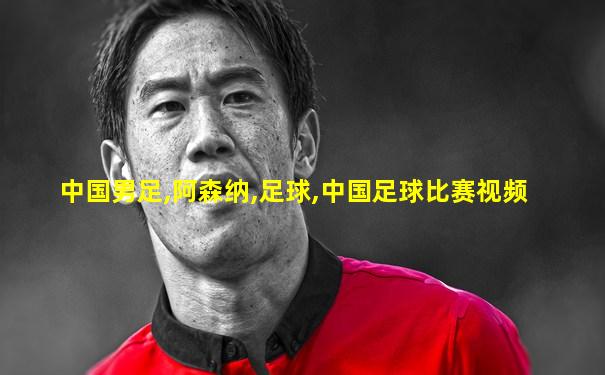 中国男足,阿森纳,足球,中国足球比赛视频