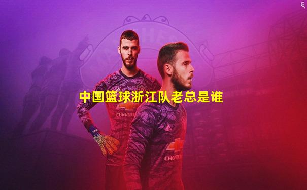 中国篮球浙江队老总是谁