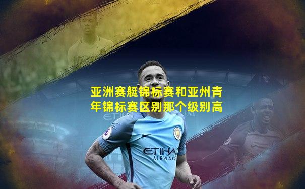 亚洲赛艇锦标赛和亚州青年锦标赛区别那个级别高