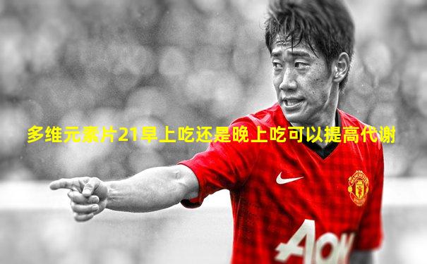 多维元素片21早上吃还是晚上吃可以提高代谢