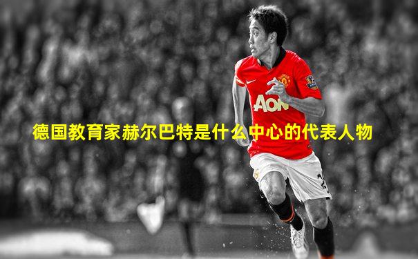 德国教育家赫尔巴特是什么中心的代表人物
