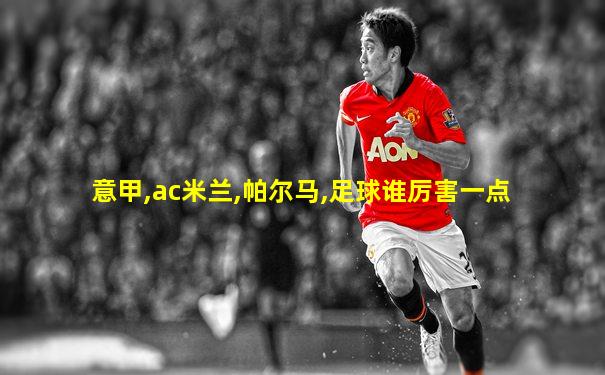 意甲,ac米兰,帕尔马,足球谁厉害一点