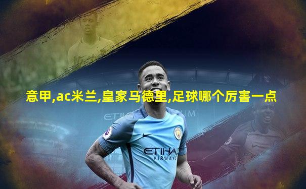 意甲,ac米兰,皇家马德里,足球哪个厉害一点