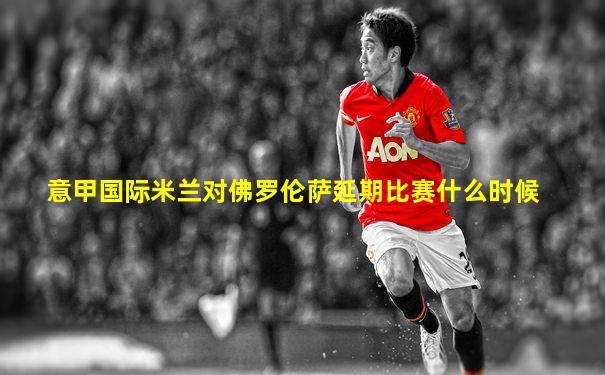 意甲国际米兰对佛罗伦萨延期比赛什么时候