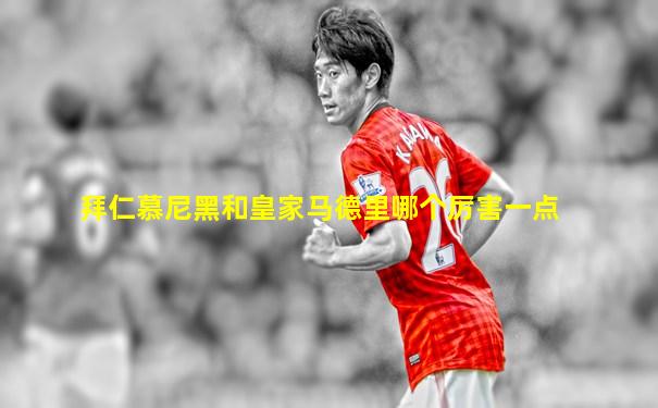 拜仁慕尼黑和皇家马德里哪个厉害一点