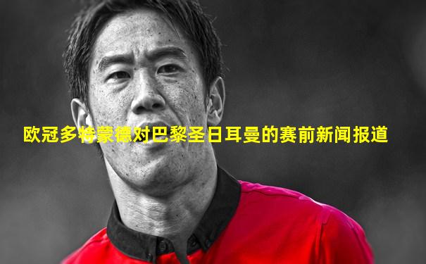 欧冠多特蒙德对巴黎圣日耳曼的赛前新闻报道