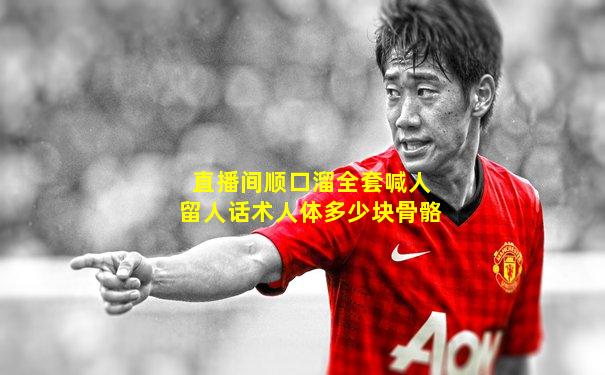 直播间顺口溜全套喊人留人话术人体多少块骨骼