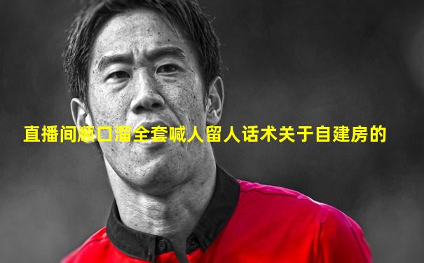 直播间顺口溜全套喊人留人话术关于自建房的