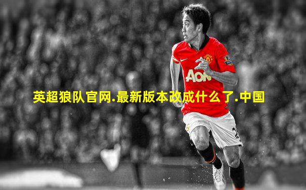 英超狼队官网.最新版本改成什么了.中国