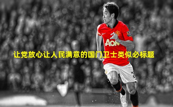 让党放心让人民满意的国门卫士类似必标题
