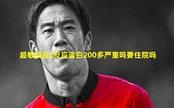 超敏反应c反应蛋白200多严重吗要住院吗