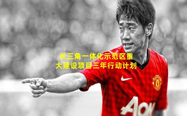 长三角一体化示范区重大建设项目三年行动计划
