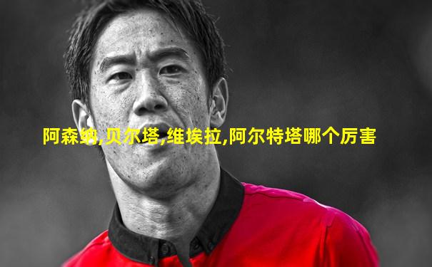 阿森纳,贝尔塔,维埃拉,阿尔特塔哪个厉害