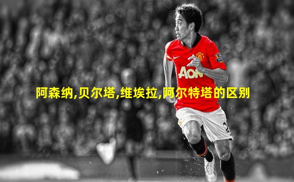 阿森纳,贝尔塔,维埃拉,阿尔特塔的区别